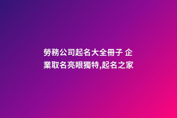 勞務公司起名大全冊子 企業取名亮眼獨特,起名之家
